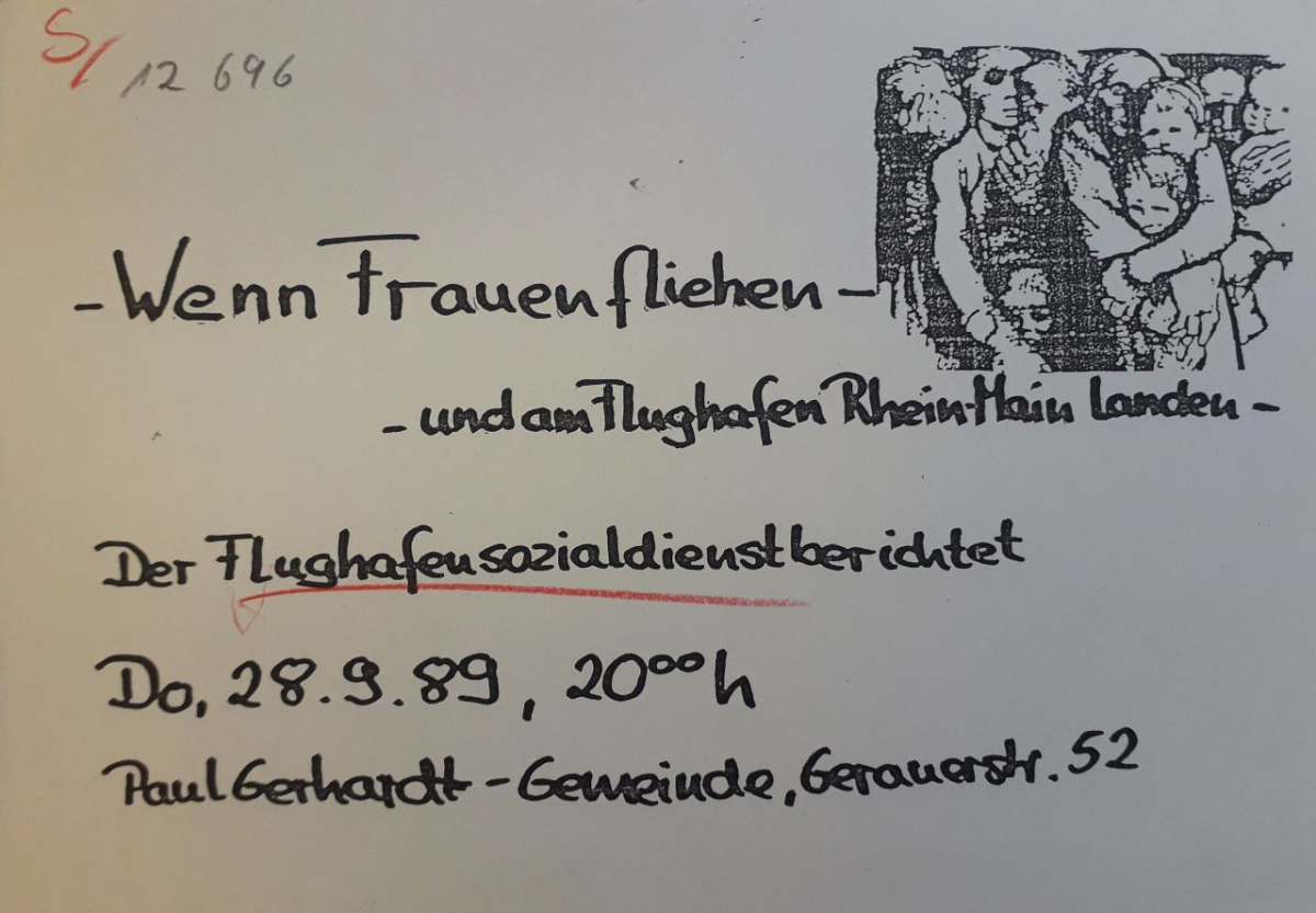 Einladung zu einem Vortrag des Flughafensozialdienstes, September 1989. Der FSD betrieb auch Öffentlichkeitsarbeit, um auf die Situation von Asylbewerber:innen im Flughafen hinzuweisen. Das Bildmotiv oben rechts zitiert Käthe Kollwitzʼ Kreidelithographie »Mütter« von 1919, eine Vorzeichnung für ihren Zyklus »Krieg«, womit der FSD die Asylfälle gezielt in eine anerkannte Geschichte von Leid und Flucht einordnete. (Institut für Stadtgeschichte Frankfurt a.M., ISG FFM S3 Nr. 12696) Einladung zu einem Vortrag des Flughafensozialdienstes, September 1989. Der FSD betrieb auch Öffentlichkeitsarbeit, um auf die Situation von Asylbewerber:innen im Flughafen hinzuweisen. Das Bildmotiv oben rechts zitiert Käthe Kollwitzʼ Kreidelithographie »Mütter« von 1919, eine Vorzeichnung für ihren Zyklus »Krieg«, womit der FSD die Asylfälle gezielt in eine anerkannte Geschichte von Leid und Flucht einordnete. (Institut für Stadtgeschichte Frankfurt a.M., ISG FFM S3 Nr. 12696)
